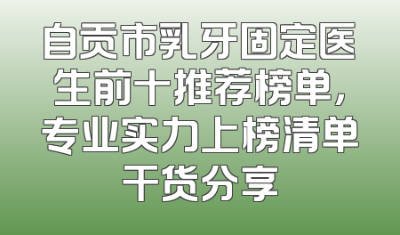 自贡市乳牙固定医生前十推荐榜单，专业实力上榜清单干货分享