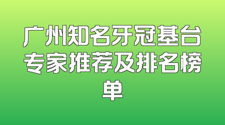 广州知名牙冠基台专家推荐及排名榜单