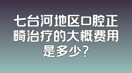 七台河地区口腔正畸治疗的大概费用是多少？