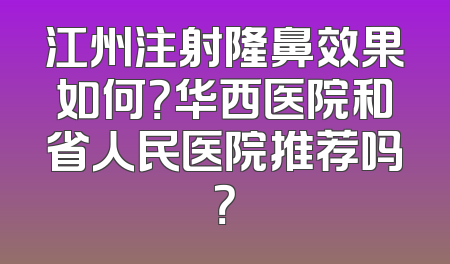 江州注射隆鼻效果如何？华西医院和省人民医院推荐吗？