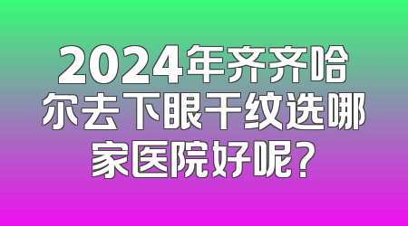 2024年齐齐哈尔去下眼干纹选哪家医院好呢？