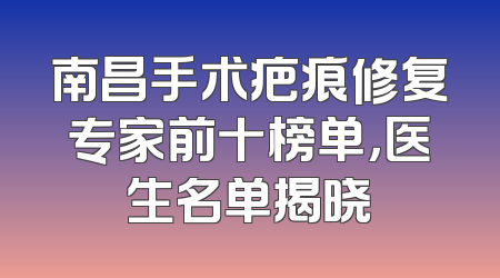 南昌手术疤痕修复专家前十榜单，医生名单揭晓