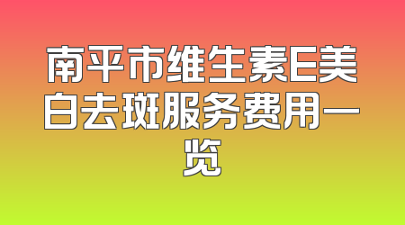 南平市维生素E美白去斑服务费用一览