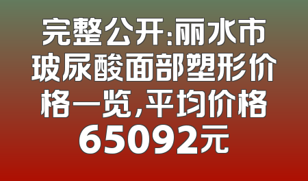 完整公开：丽水市玻尿酸面部塑形价格一览，平均价格65092元