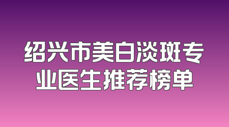 绍兴市美白淡斑专业医生推荐榜单