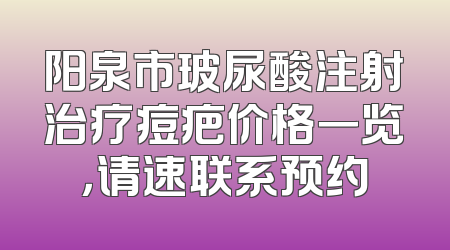 阳泉市玻尿酸注射治疗痘疤价格一览，请速联系预约