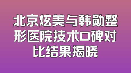 北京炫美与韩勋整形医院技术口碑对比结果揭晓