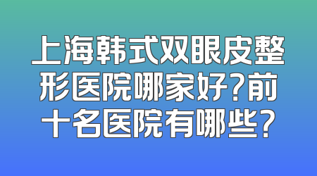 上海韩式双眼皮整形医院哪家好？前十名医院有哪些？