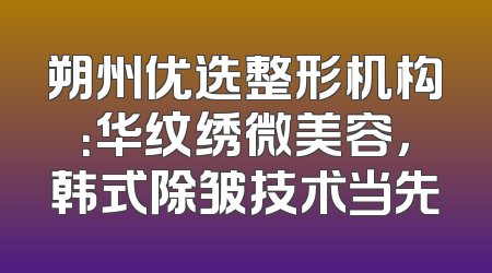 朔州优选整形机构：华纹绣微美容，韩式除皱技术当先