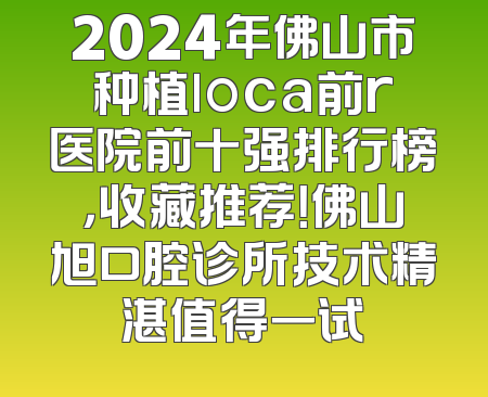 2024年佛山市种植loca前r医院前十强排行榜，收藏推荐！佛山旭口腔诊所技术精湛值得一试