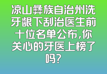 凉山彝族自治州洗牙龈下刮治医生前十位名单公布，你关心的牙医上榜了吗？