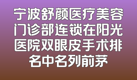 宁波舒颜医疗美容门诊部连锁在阳光医院双眼皮手术排名中名列前茅