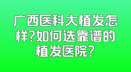 广西医科大植发怎样？如何选靠谱的植发医院？