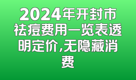 2024年开封市祛痘费用一览表透明定价，无隐藏消费