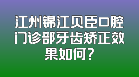 江州锦江贝臣口腔门诊部牙齿矫正效果如何？