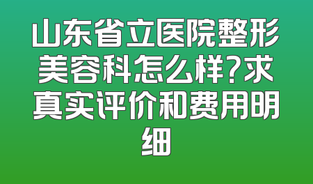 山东省立医院整形美容科怎么样？求真实评价和费用明细