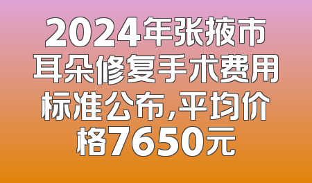 2024年张掖市耳朵修复手术费用标准公布，平均价格7650元