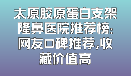 太原胶原蛋白支架隆鼻医院推荐榜：网友口碑推荐，收藏价值高