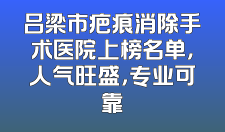 吕梁市疤痕消除手术医院上榜名单，人气旺盛，专业可靠