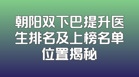 朝阳双下巴提升医生排名及上榜名单位置揭秘