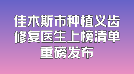 佳木斯市种植义齿修复医生上榜清单重磅发布