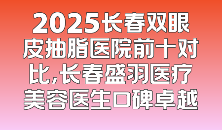 2025长春双眼皮抽脂医院前十对比，长春盛羽医疗美容医生口碑卓越