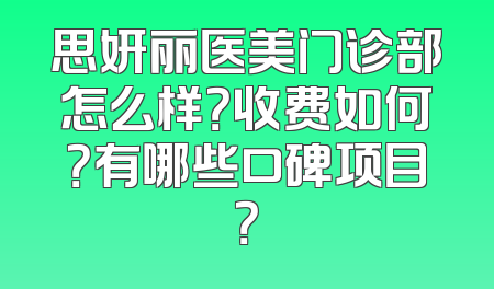 思妍丽医美门诊部怎么样？收费如何？有哪些口碑项目？