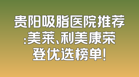 贵阳吸脂医院推荐：美莱、利美康荣登优选榜单！