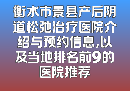衡水市景县产后阴道松弛治疗医院介绍与预约信息，以及当地排名前9的医院推荐