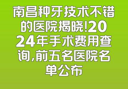南昌种牙技术不错的医院揭晓！2024年手术费用查询，前五名医院名单公布