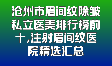 沧州市眉间纹除皱私立医美排行榜前十，注射眉间纹医院精选汇总