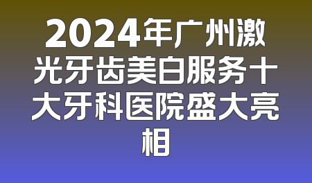 2024年广州激光牙齿美白服务十大牙科医院盛大亮相