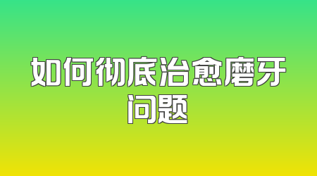 如何彻底治愈磨牙问题
