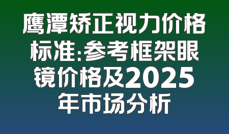 鹰潭矫正视力价格标准：参考框架眼镜价格及2025年市场分析