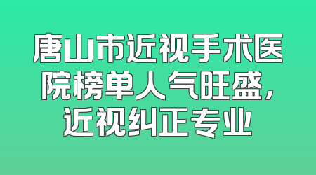 唐山市近视手术医院榜单人气旺盛，近视纠正专业