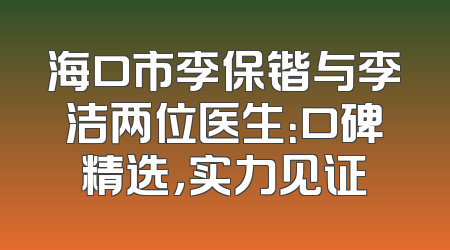 海口市李保锴与李洁两位医生：口碑精选，实力见证