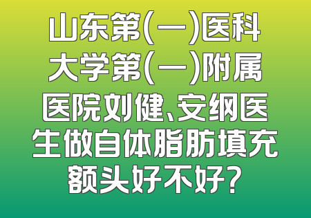 山东第（一）医科大学第（一）附属医院刘健、安纲医生做自体脂肪填充额头好不好？