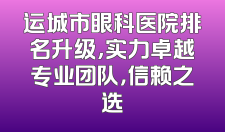 运城市眼科医院排名升级，实力卓越专业团队，信赖之选