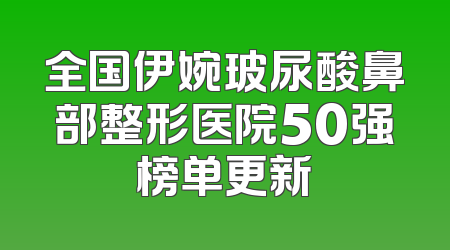 全国伊婉玻尿酸鼻部整形医院50强榜单更新