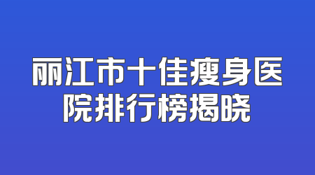 丽江市十佳瘦身医院排行榜揭晓