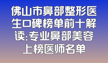 佛山市鼻部整形医生口碑榜单前十解读：专业鼻部美容上榜医师名单