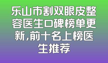 乐山市割双眼皮整容医生口碑榜单更新，前十名上榜医生推荐