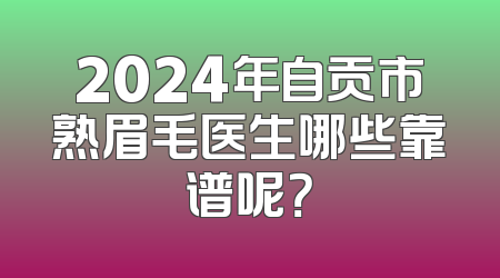 2024年自贡市熟眉毛医生哪些靠谱呢？
