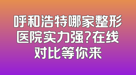 呼和浩特哪家整形医院实力强？在线对比等你来