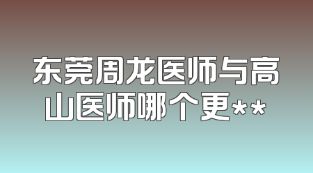 东莞周龙医师与高山医师哪个更**
