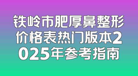 铁岭市肥厚鼻整形价格表热门版本2025年参考指南