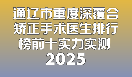 通辽市重度深覆合矫正手术医生排行榜前十实力实测 2025