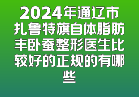 2024年通辽市扎鲁特旗自体脂肪丰卧蚕整形医生比较好的正规的有哪些