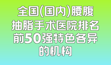 全国（国内）腰腹抽脂手术医院排名前50强特色各异的机构