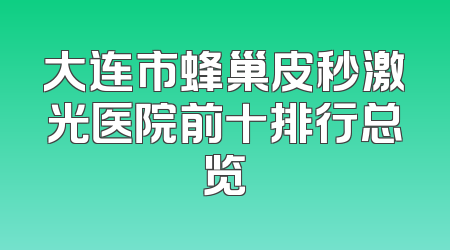 大连市蜂巢皮秒激光医院前十排行总览